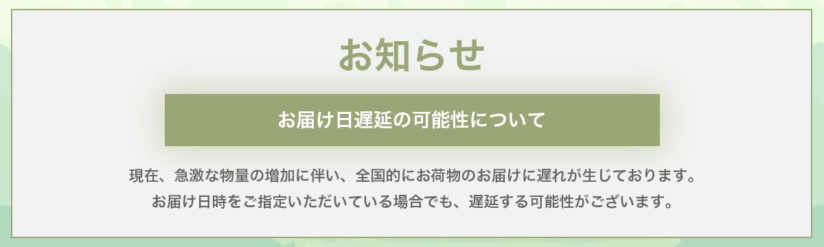 現在、急激な物量の増加に伴い、全国的にお荷物のお届けに遅れが生じております。お届け日時をご指定いただいている場合でも、遅延する可能性がございます。